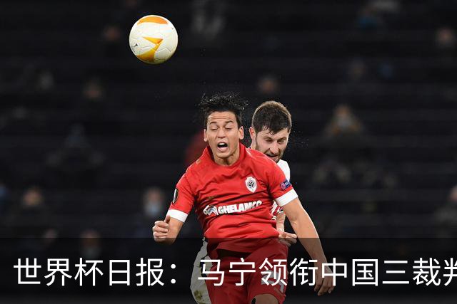 世界杯日报：马宁领衔中国三裁判创史 库拉索获首分突尼斯出局